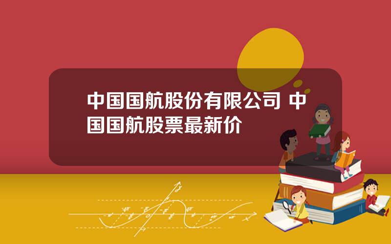 中国国航股份有限公司 中国国航股票最新价